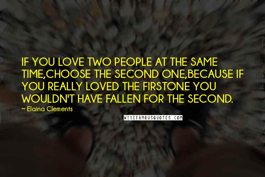 Elaina Clements Quotes: IF YOU LOVE TWO PEOPLE AT THE SAME TIME,CHOOSE THE SECOND ONE,BECAUSE IF YOU REALLY LOVED THE FIRSTONE YOU WOULDN'T HAVE FALLEN FOR THE SECOND.