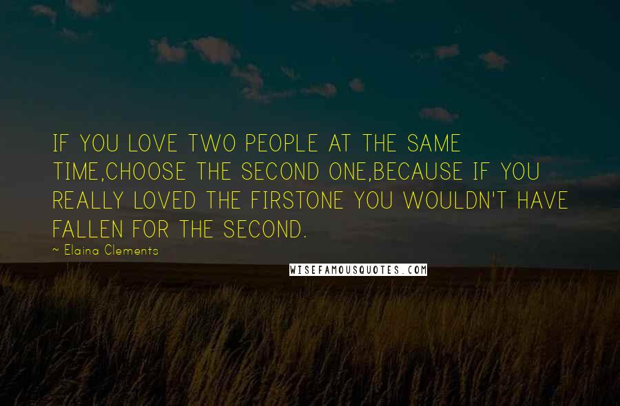 Elaina Clements Quotes: IF YOU LOVE TWO PEOPLE AT THE SAME TIME,CHOOSE THE SECOND ONE,BECAUSE IF YOU REALLY LOVED THE FIRSTONE YOU WOULDN'T HAVE FALLEN FOR THE SECOND.