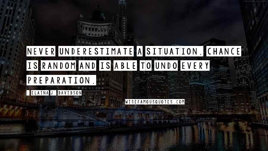 Elaina J. Davidson Quotes: Never underestimate a situation. Chance is random and is able to undo every preparation.