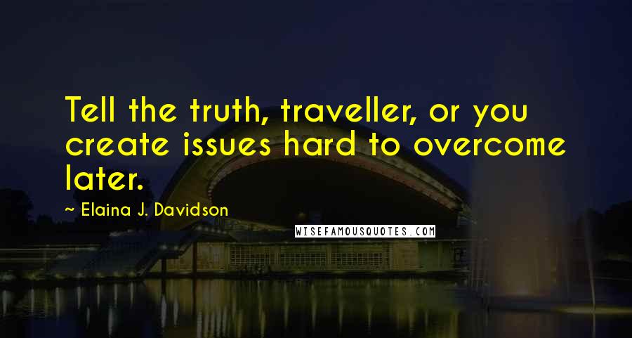 Elaina J. Davidson Quotes: Tell the truth, traveller, or you create issues hard to overcome later.