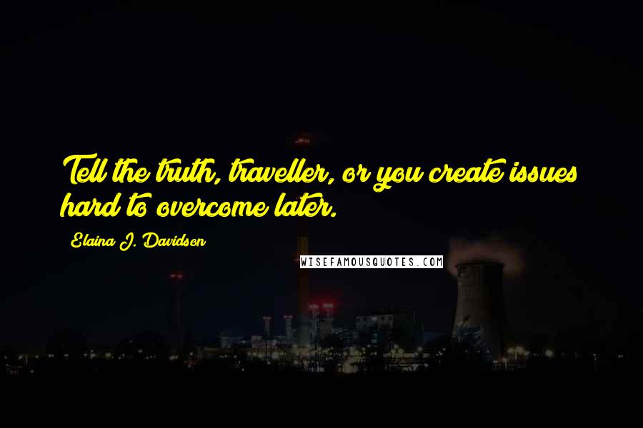 Elaina J. Davidson Quotes: Tell the truth, traveller, or you create issues hard to overcome later.