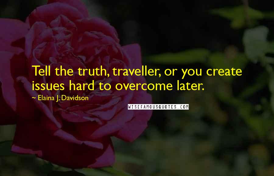 Elaina J. Davidson Quotes: Tell the truth, traveller, or you create issues hard to overcome later.