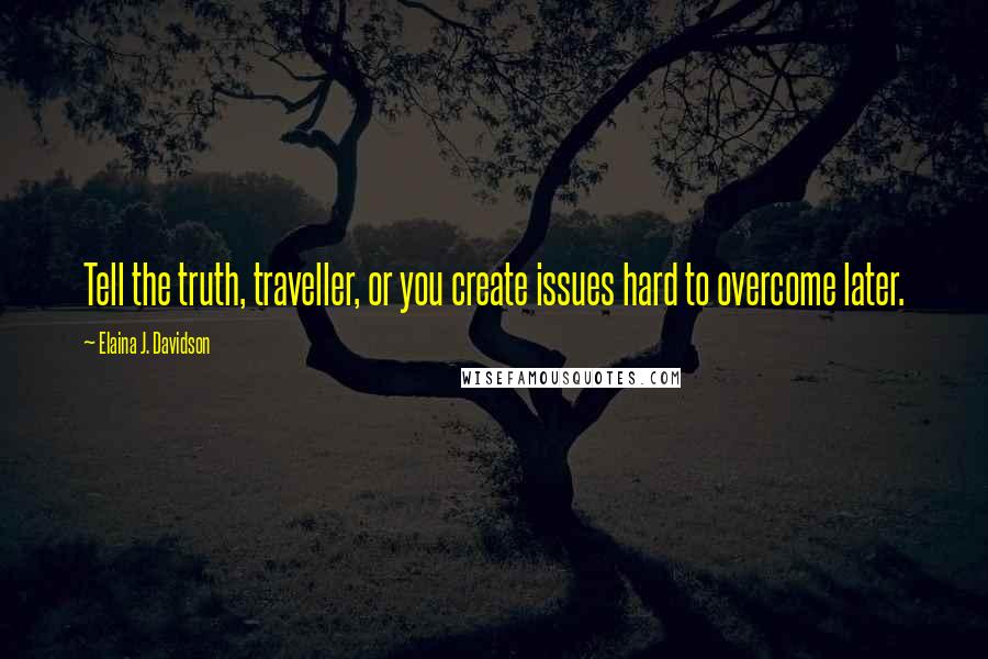 Elaina J. Davidson Quotes: Tell the truth, traveller, or you create issues hard to overcome later.