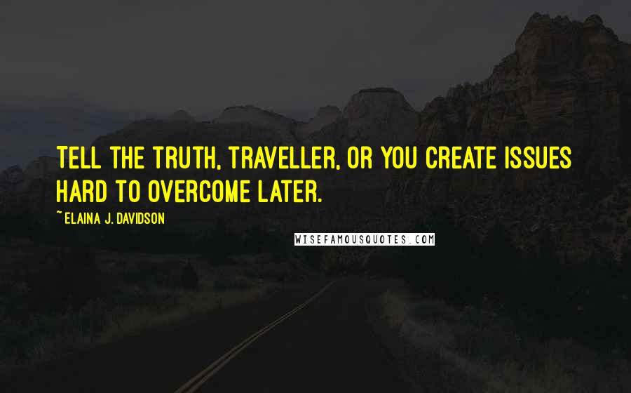 Elaina J. Davidson Quotes: Tell the truth, traveller, or you create issues hard to overcome later.