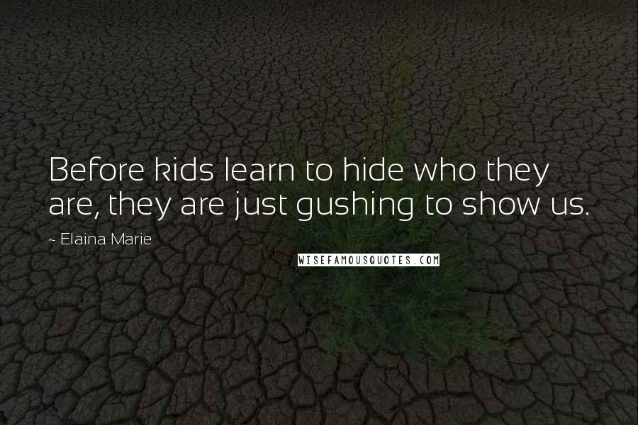 Elaina Marie Quotes: Before kids learn to hide who they are, they are just gushing to show us.