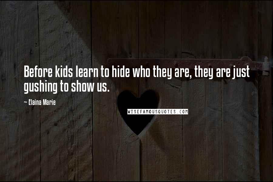 Elaina Marie Quotes: Before kids learn to hide who they are, they are just gushing to show us.