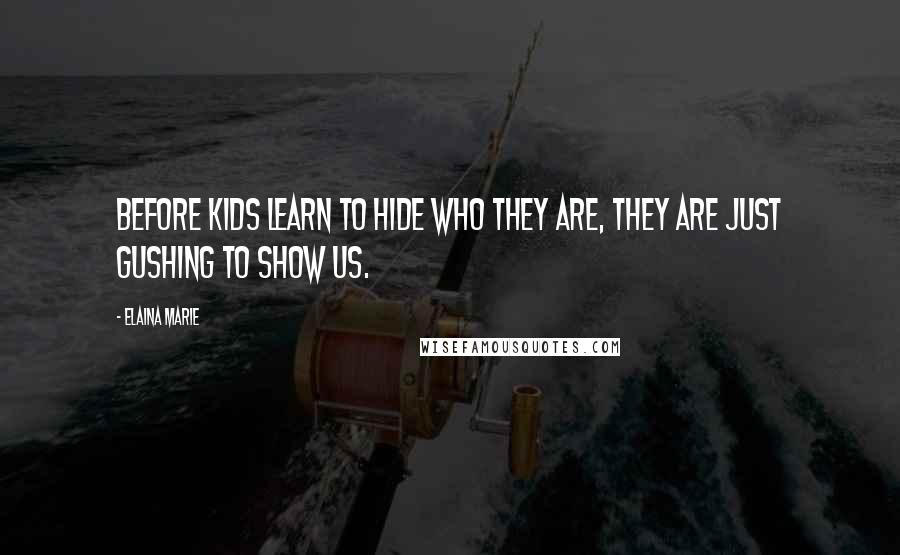 Elaina Marie Quotes: Before kids learn to hide who they are, they are just gushing to show us.