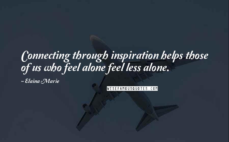 Elaina Marie Quotes: Connecting through inspiration helps those of us who feel alone feel less alone.