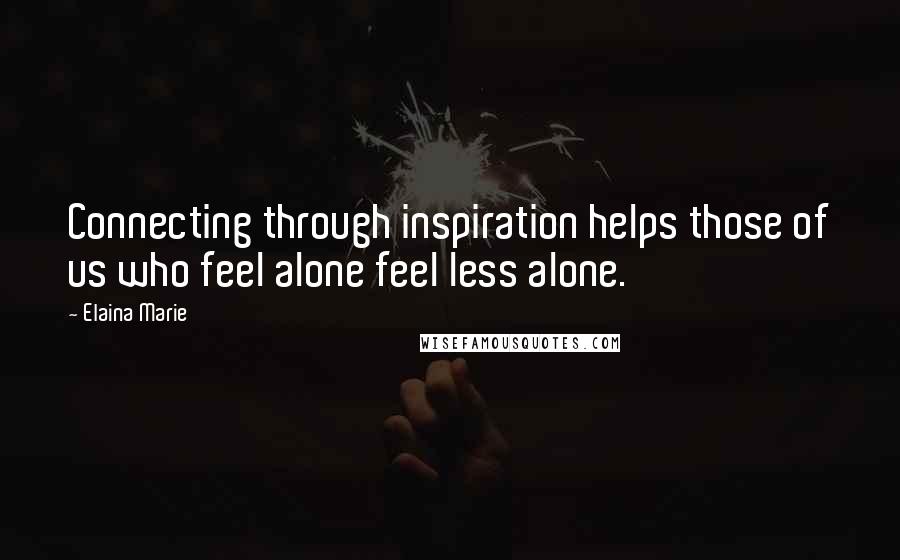 Elaina Marie Quotes: Connecting through inspiration helps those of us who feel alone feel less alone.