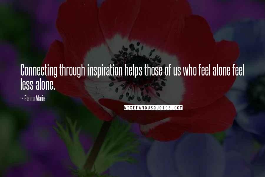 Elaina Marie Quotes: Connecting through inspiration helps those of us who feel alone feel less alone.