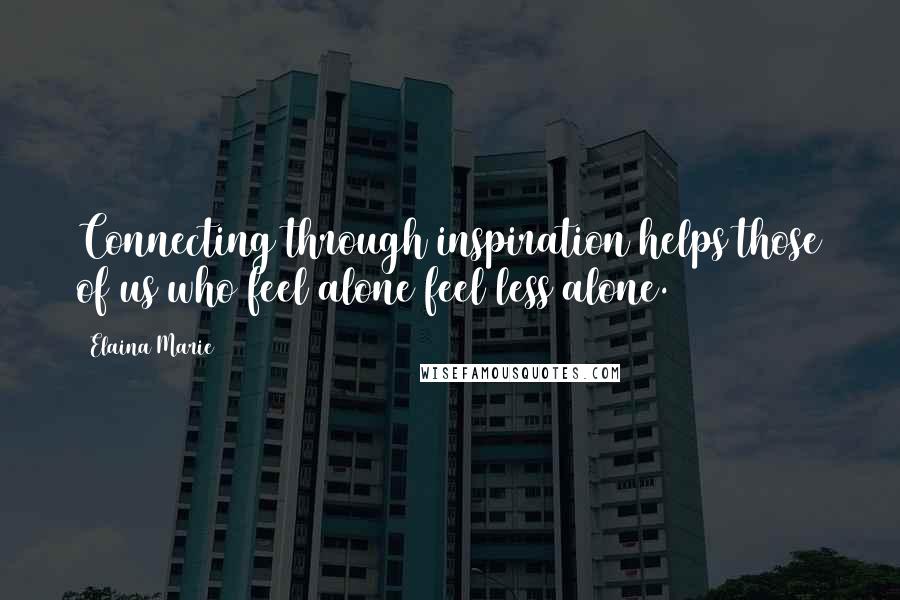 Elaina Marie Quotes: Connecting through inspiration helps those of us who feel alone feel less alone.