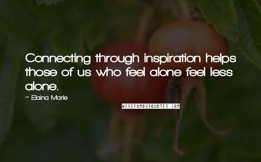 Elaina Marie Quotes: Connecting through inspiration helps those of us who feel alone feel less alone.