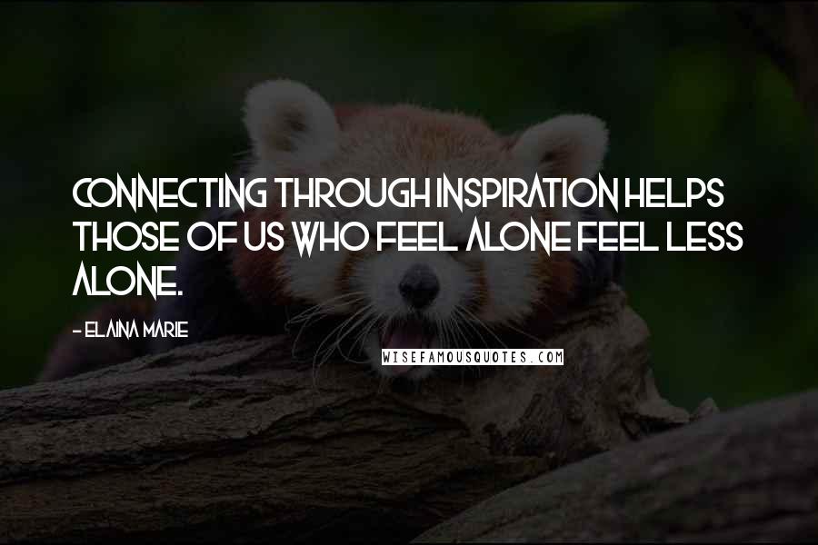 Elaina Marie Quotes: Connecting through inspiration helps those of us who feel alone feel less alone.