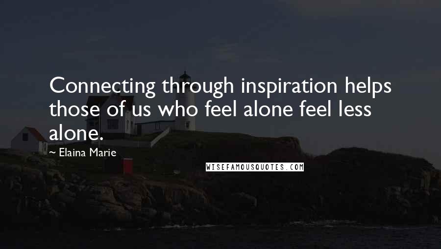 Elaina Marie Quotes: Connecting through inspiration helps those of us who feel alone feel less alone.