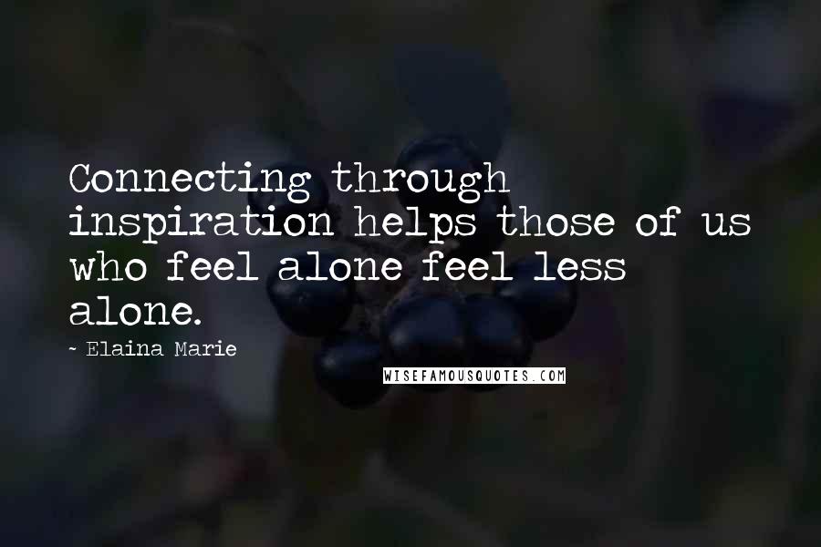 Elaina Marie Quotes: Connecting through inspiration helps those of us who feel alone feel less alone.