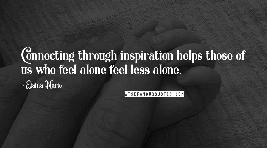 Elaina Marie Quotes: Connecting through inspiration helps those of us who feel alone feel less alone.