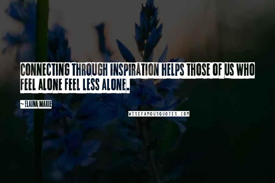 Elaina Marie Quotes: Connecting through inspiration helps those of us who feel alone feel less alone.