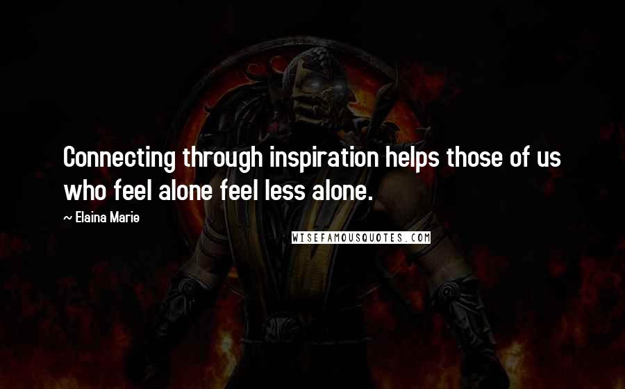 Elaina Marie Quotes: Connecting through inspiration helps those of us who feel alone feel less alone.