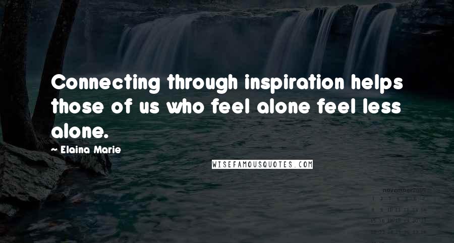 Elaina Marie Quotes: Connecting through inspiration helps those of us who feel alone feel less alone.
