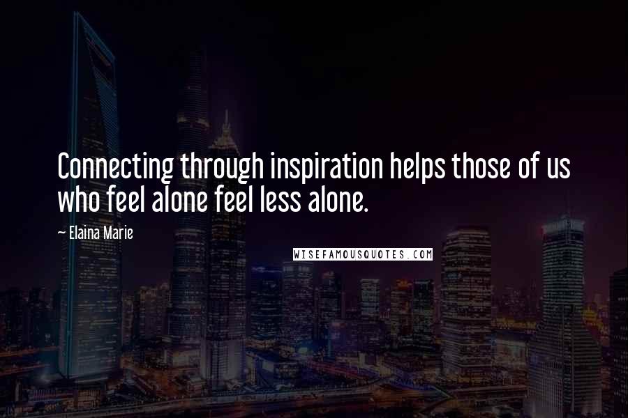 Elaina Marie Quotes: Connecting through inspiration helps those of us who feel alone feel less alone.