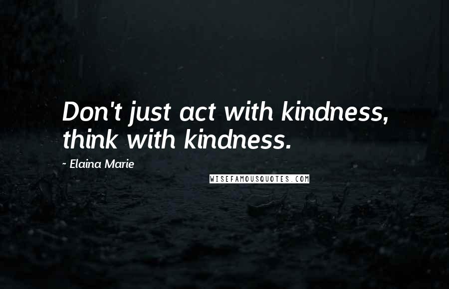Elaina Marie Quotes: Don't just act with kindness, think with kindness.