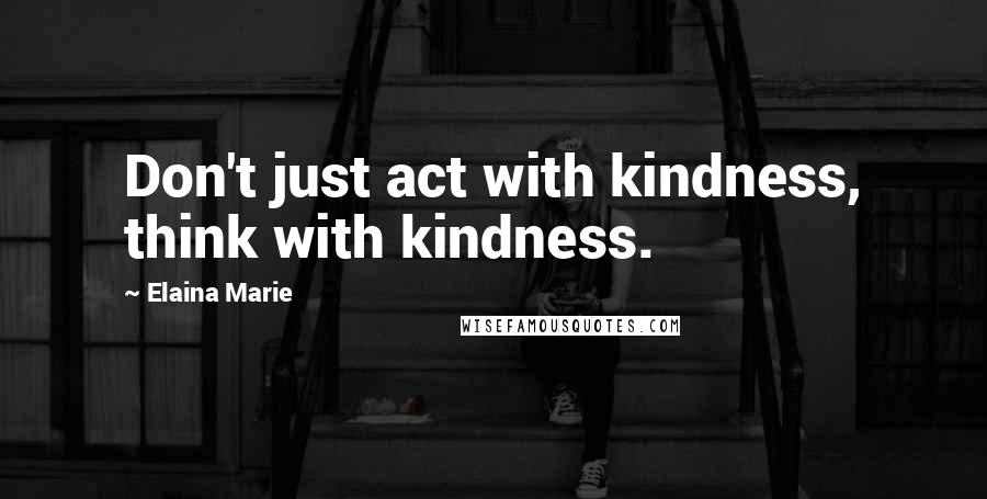 Elaina Marie Quotes: Don't just act with kindness, think with kindness.