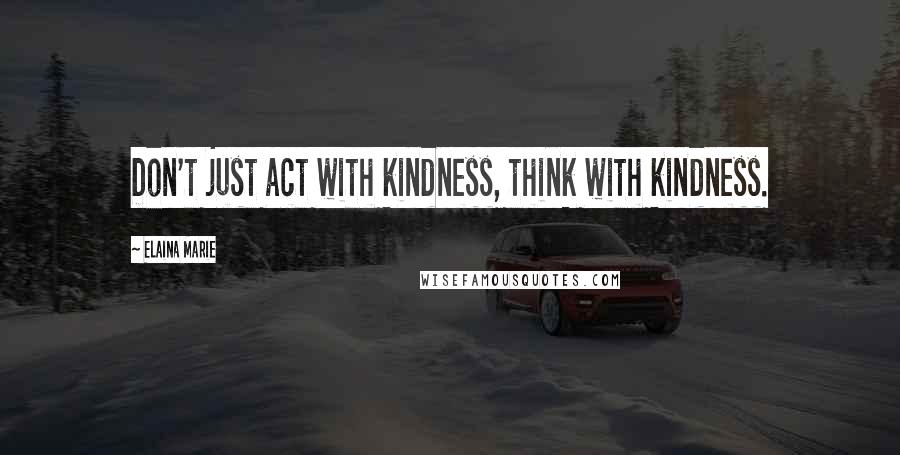 Elaina Marie Quotes: Don't just act with kindness, think with kindness.