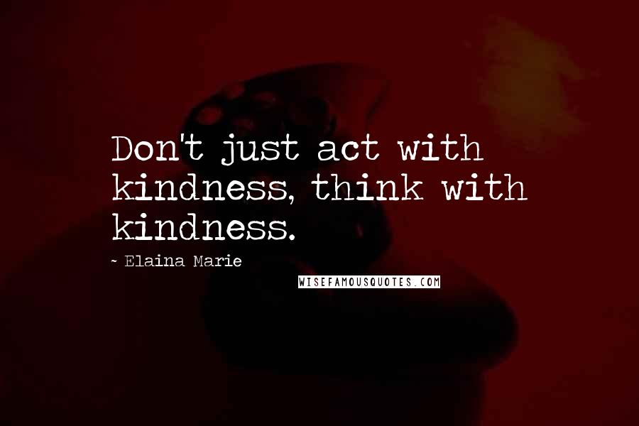 Elaina Marie Quotes: Don't just act with kindness, think with kindness.