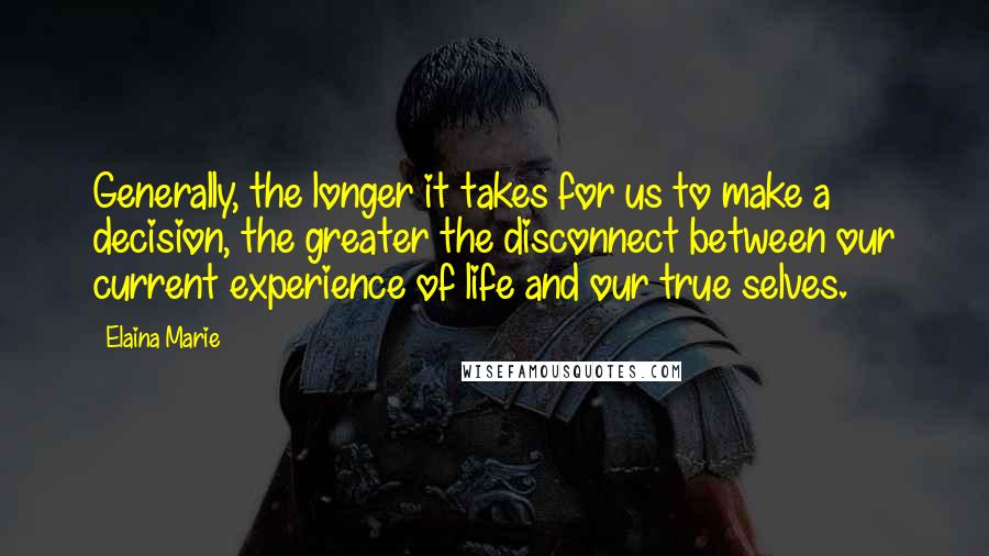 Elaina Marie Quotes: Generally, the longer it takes for us to make a decision, the greater the disconnect between our current experience of life and our true selves.