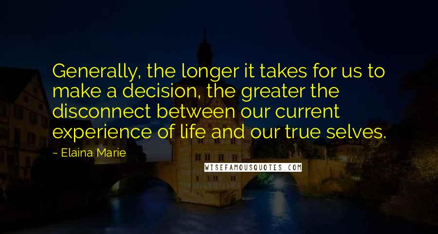 Elaina Marie Quotes: Generally, the longer it takes for us to make a decision, the greater the disconnect between our current experience of life and our true selves.