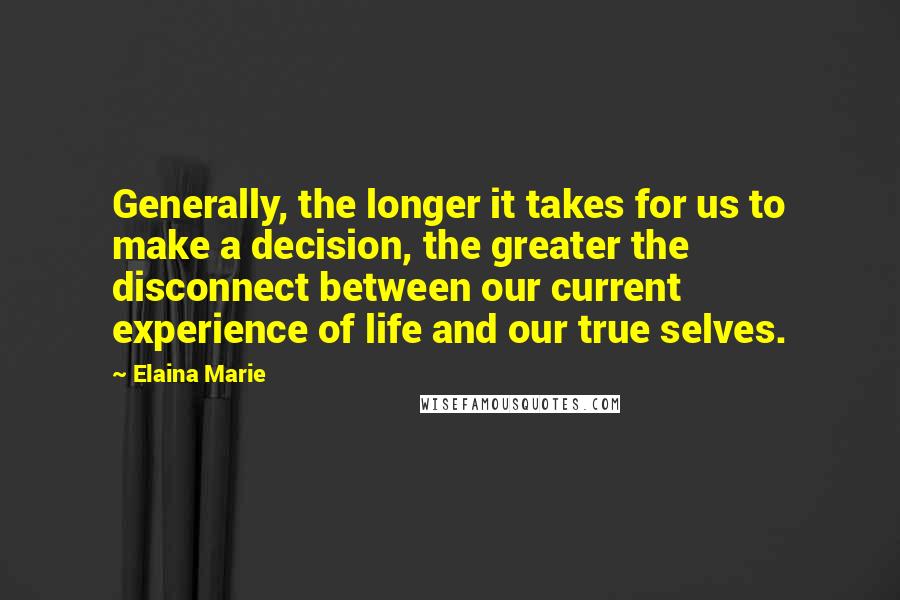 Elaina Marie Quotes: Generally, the longer it takes for us to make a decision, the greater the disconnect between our current experience of life and our true selves.