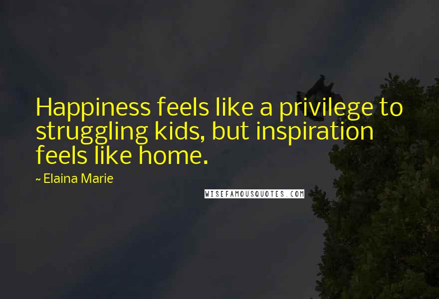 Elaina Marie Quotes: Happiness feels like a privilege to struggling kids, but inspiration feels like home.