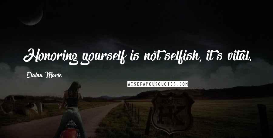 Elaina Marie Quotes: Honoring yourself is not selfish, it's vital.