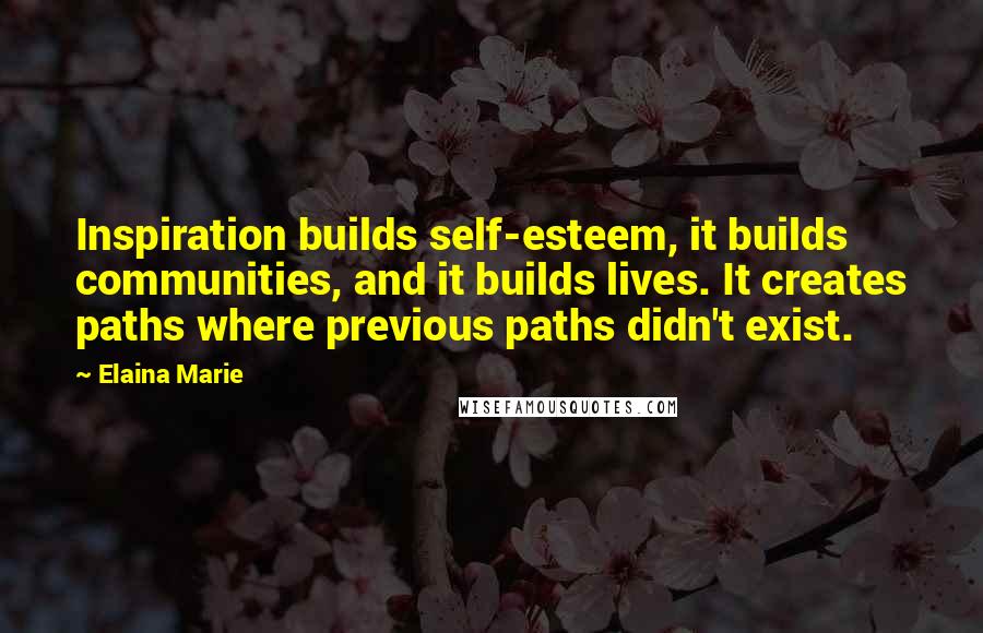 Elaina Marie Quotes: Inspiration builds self-esteem, it builds communities, and it builds lives. It creates paths where previous paths didn't exist.