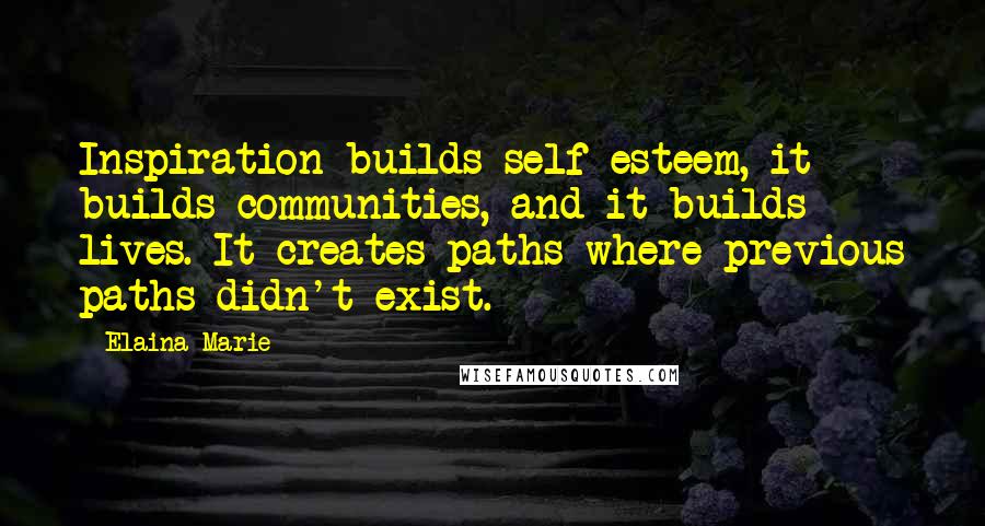 Elaina Marie Quotes: Inspiration builds self-esteem, it builds communities, and it builds lives. It creates paths where previous paths didn't exist.