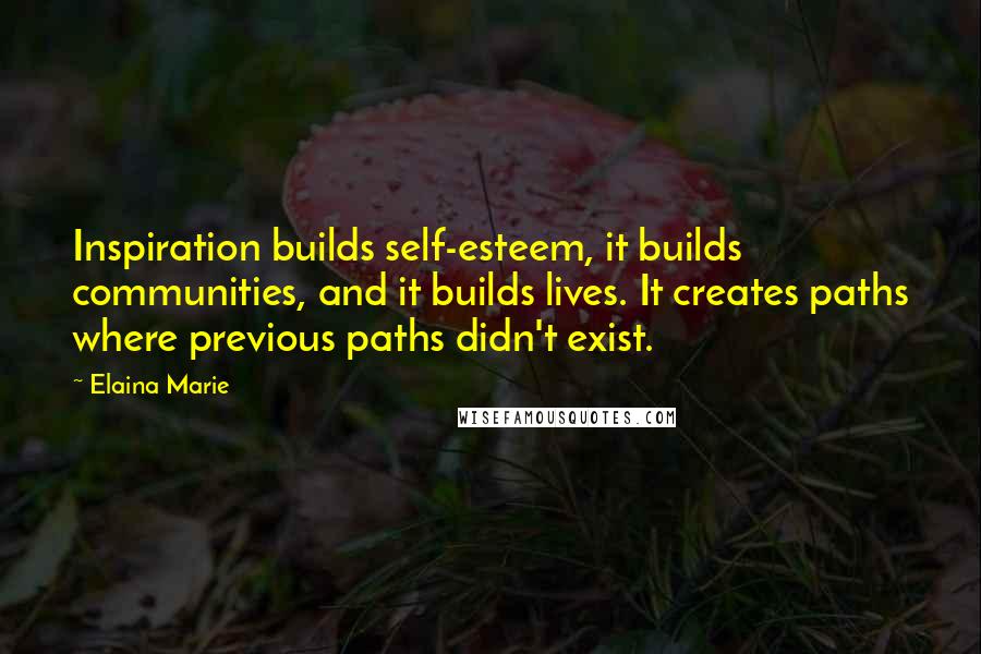 Elaina Marie Quotes: Inspiration builds self-esteem, it builds communities, and it builds lives. It creates paths where previous paths didn't exist.