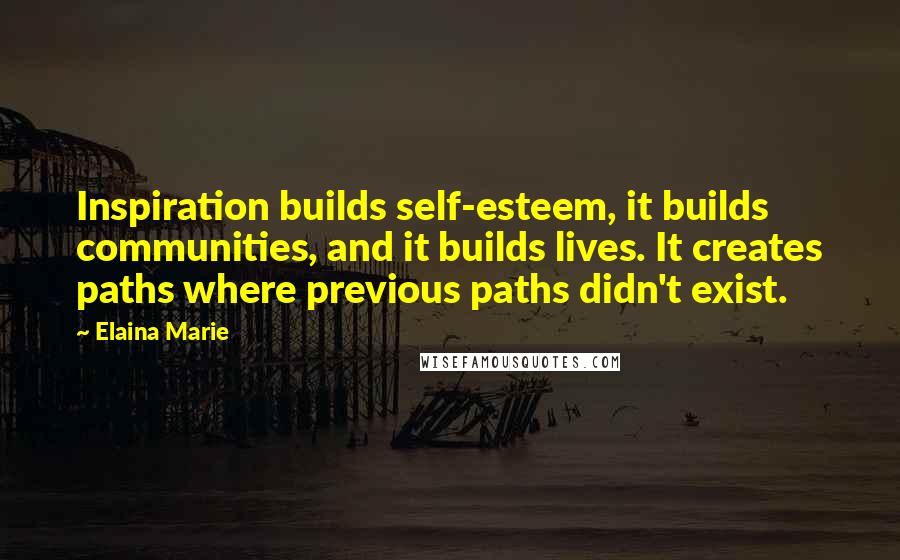 Elaina Marie Quotes: Inspiration builds self-esteem, it builds communities, and it builds lives. It creates paths where previous paths didn't exist.