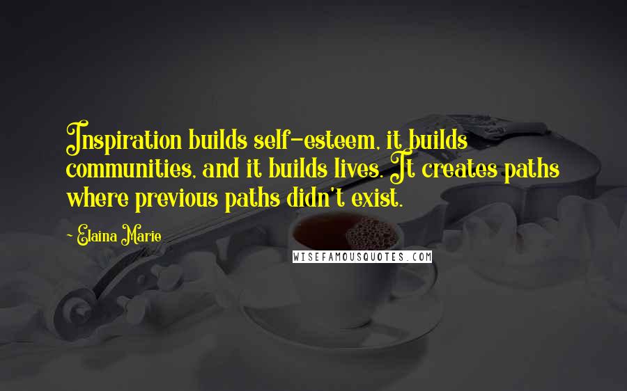 Elaina Marie Quotes: Inspiration builds self-esteem, it builds communities, and it builds lives. It creates paths where previous paths didn't exist.