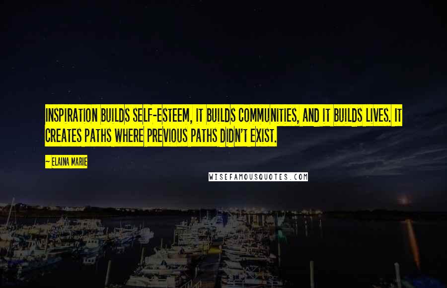 Elaina Marie Quotes: Inspiration builds self-esteem, it builds communities, and it builds lives. It creates paths where previous paths didn't exist.