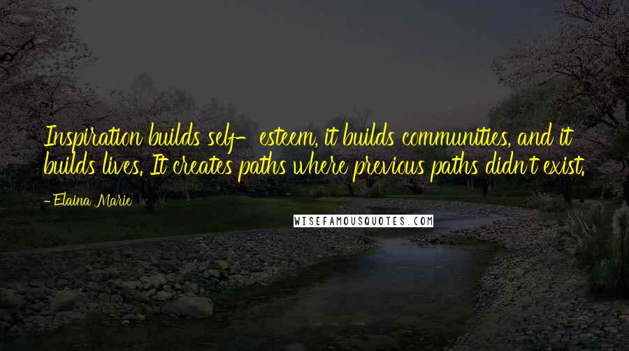 Elaina Marie Quotes: Inspiration builds self-esteem, it builds communities, and it builds lives. It creates paths where previous paths didn't exist.