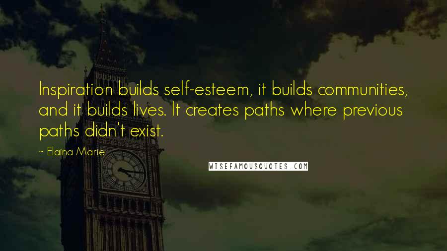 Elaina Marie Quotes: Inspiration builds self-esteem, it builds communities, and it builds lives. It creates paths where previous paths didn't exist.