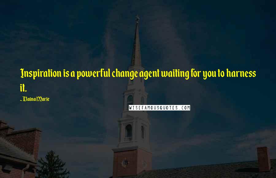 Elaina Marie Quotes: Inspiration is a powerful change agent waiting for you to harness it.