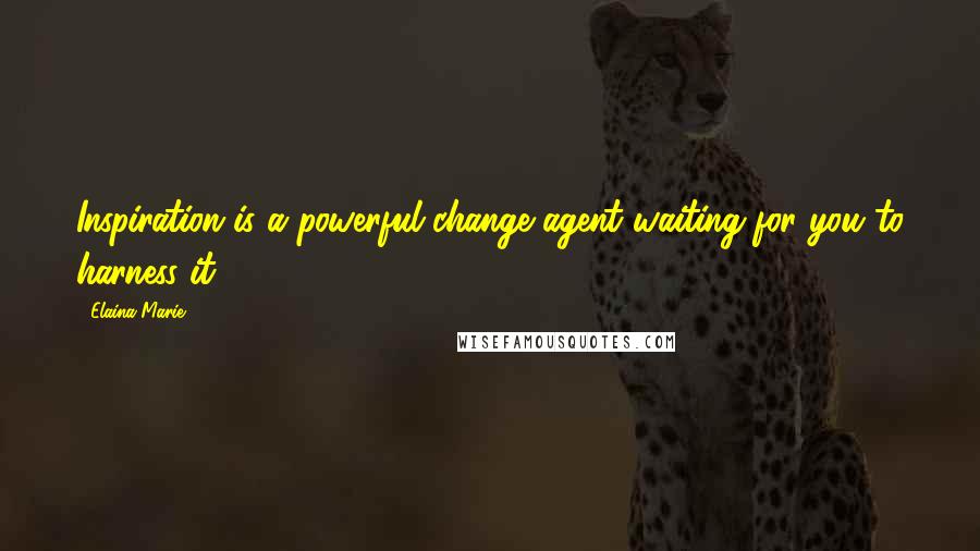 Elaina Marie Quotes: Inspiration is a powerful change agent waiting for you to harness it.