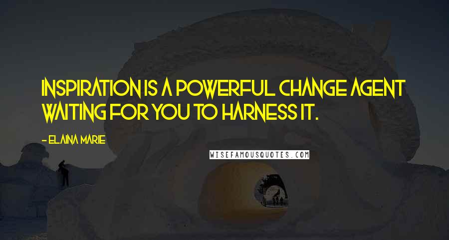 Elaina Marie Quotes: Inspiration is a powerful change agent waiting for you to harness it.