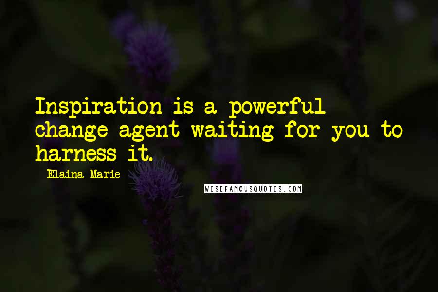 Elaina Marie Quotes: Inspiration is a powerful change agent waiting for you to harness it.
