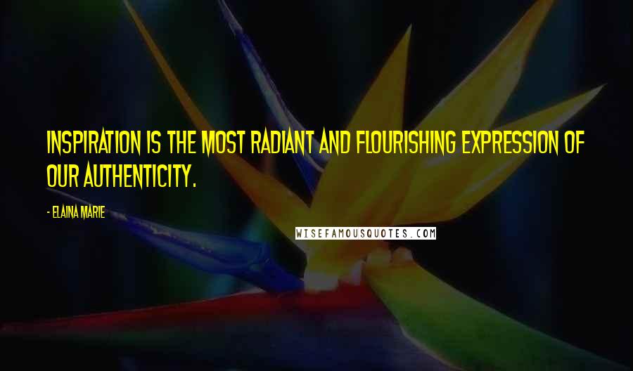 Elaina Marie Quotes: Inspiration is the most radiant and flourishing expression of our authenticity.