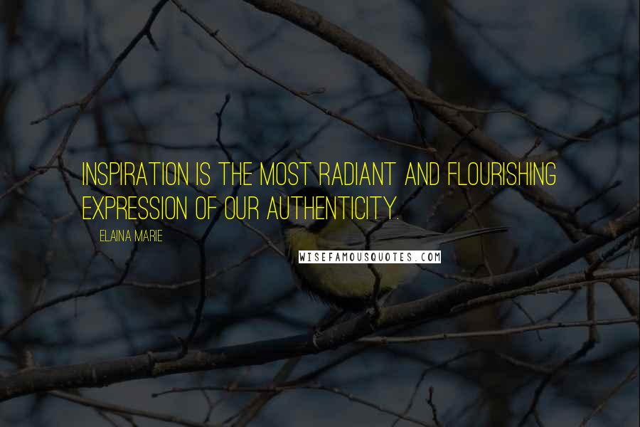 Elaina Marie Quotes: Inspiration is the most radiant and flourishing expression of our authenticity.