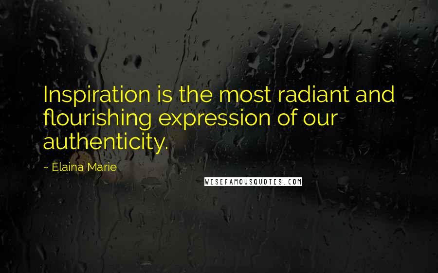 Elaina Marie Quotes: Inspiration is the most radiant and flourishing expression of our authenticity.