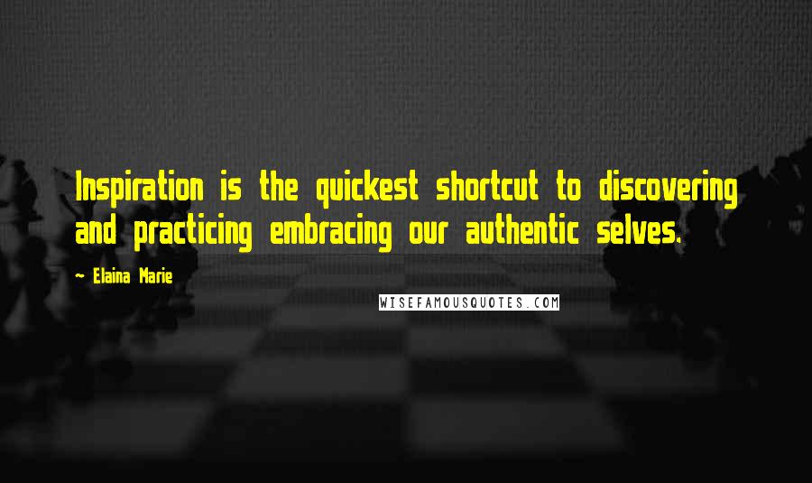 Elaina Marie Quotes: Inspiration is the quickest shortcut to discovering and practicing embracing our authentic selves.