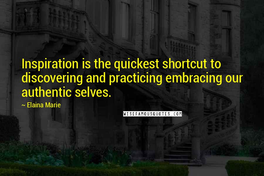 Elaina Marie Quotes: Inspiration is the quickest shortcut to discovering and practicing embracing our authentic selves.